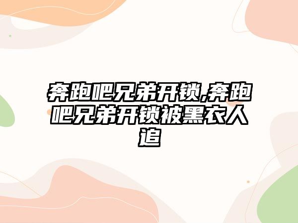 奔跑吧兄弟開鎖,奔跑吧兄弟開鎖被黑衣人追