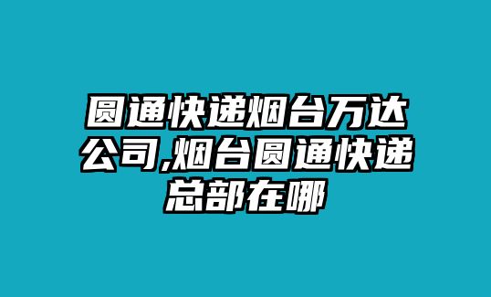 圓通快遞煙臺萬達公司,煙臺圓通快遞總部在哪