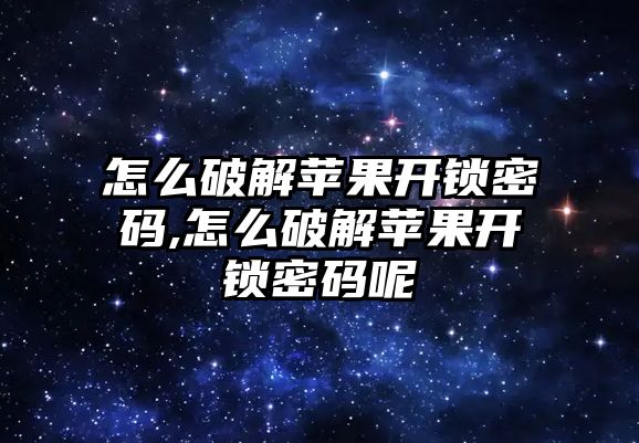 怎么破解蘋果開鎖密碼,怎么破解蘋果開鎖密碼呢