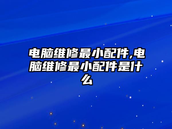 電腦維修最小配件,電腦維修最小配件是什么