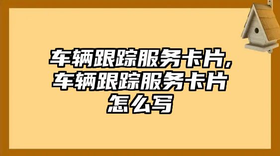 車輛跟蹤服務(wù)卡片,車輛跟蹤服務(wù)卡片怎么寫