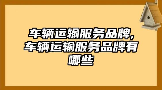 車輛運(yùn)輸服務(wù)品牌,車輛運(yùn)輸服務(wù)品牌有哪些