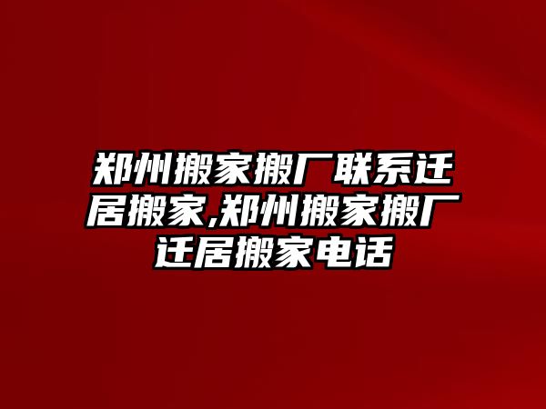 鄭州搬家搬廠聯系遷居搬家,鄭州搬家搬廠遷居搬家電話