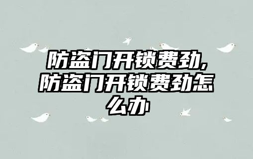 防盜門開鎖費勁,防盜門開鎖費勁怎么辦