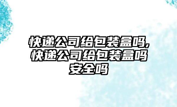 快遞公司給包裝盒嗎,快遞公司給包裝盒嗎安全嗎