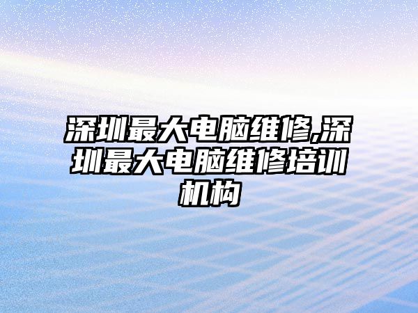 深圳最大電腦維修,深圳最大電腦維修培訓機構