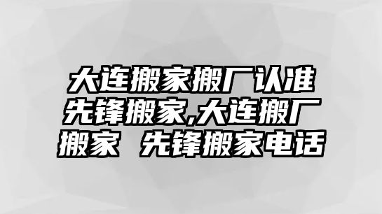 大連搬家搬廠認(rèn)準(zhǔn)先鋒搬家,大連搬廠搬家 先鋒搬家電話