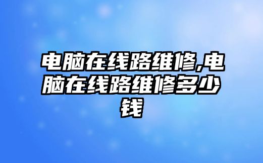 電腦在線路維修,電腦在線路維修多少錢