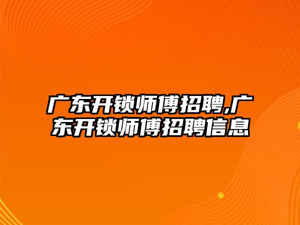 廣東開鎖師傅招聘,廣東開鎖師傅招聘信息