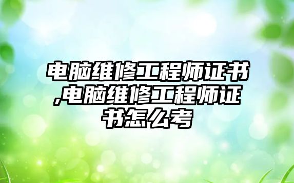 電腦維修工程師證書,電腦維修工程師證書怎么考