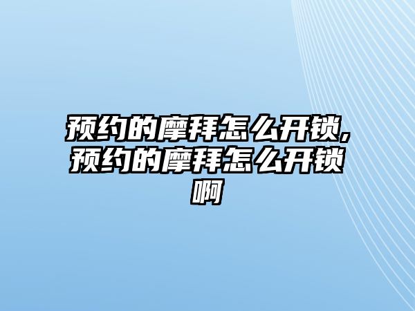 預約的摩拜怎么開鎖,預約的摩拜怎么開鎖啊