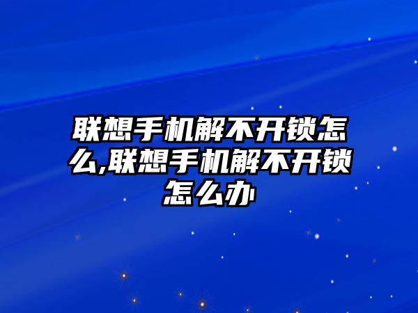 聯(lián)想手機(jī)解不開鎖怎么,聯(lián)想手機(jī)解不開鎖怎么辦