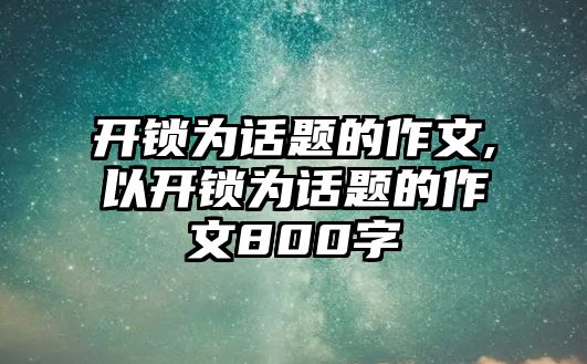 開鎖為話題的作文,以開鎖為話題的作文800字