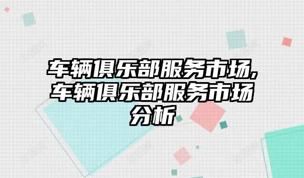 車輛俱樂部服務市場,車輛俱樂部服務市場分析