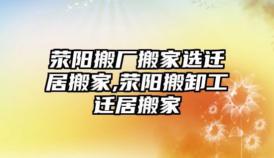 滎陽搬廠搬家選遷居搬家,滎陽搬卸工遷居搬家