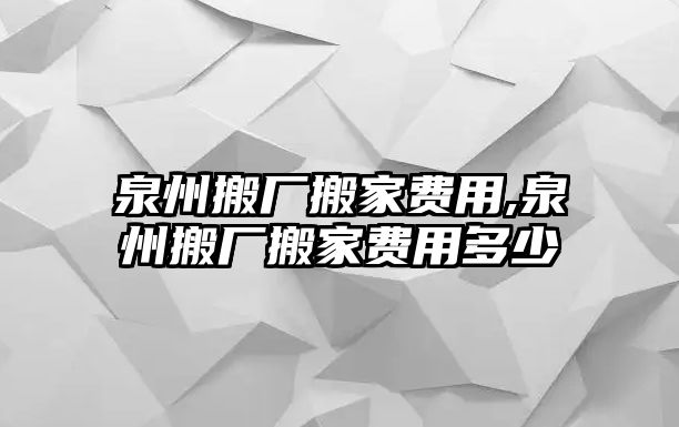 泉州搬廠搬家費用,泉州搬廠搬家費用多少