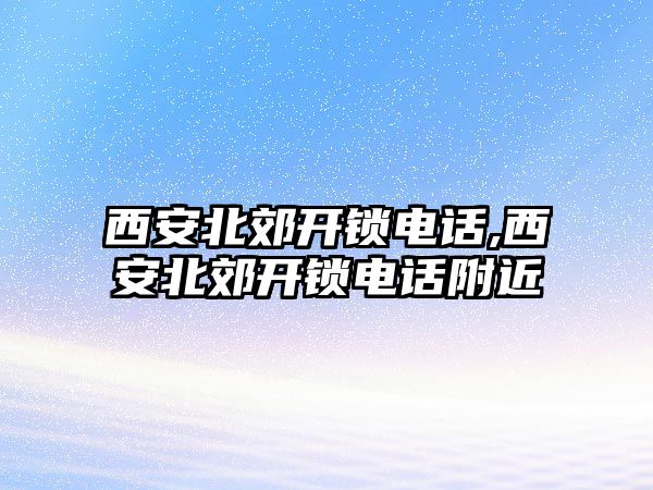 西安北郊開鎖電話,西安北郊開鎖電話附近