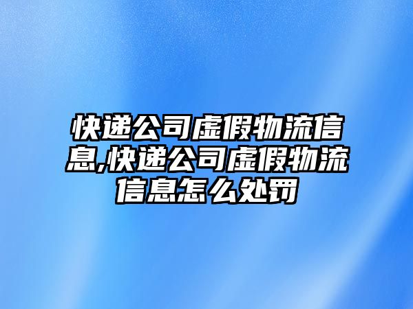 快遞公司虛假物流信息,快遞公司虛假物流信息怎么處罰