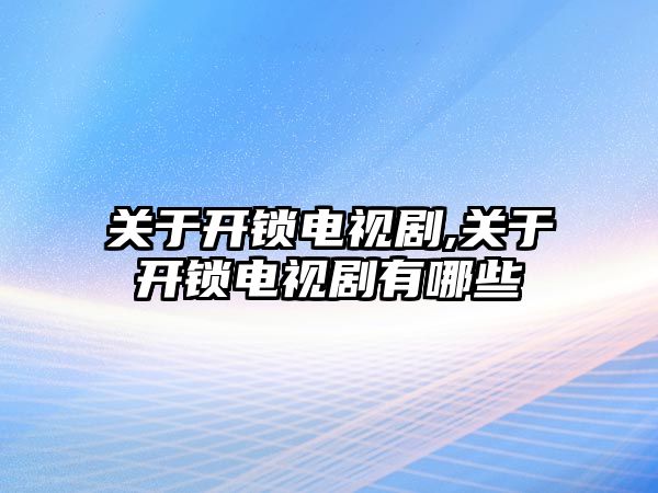 關于開鎖電視劇,關于開鎖電視劇有哪些