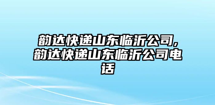 韻達(dá)快遞山東臨沂公司,韻達(dá)快遞山東臨沂公司電話