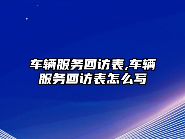 車輛服務(wù)回訪表,車輛服務(wù)回訪表怎么寫