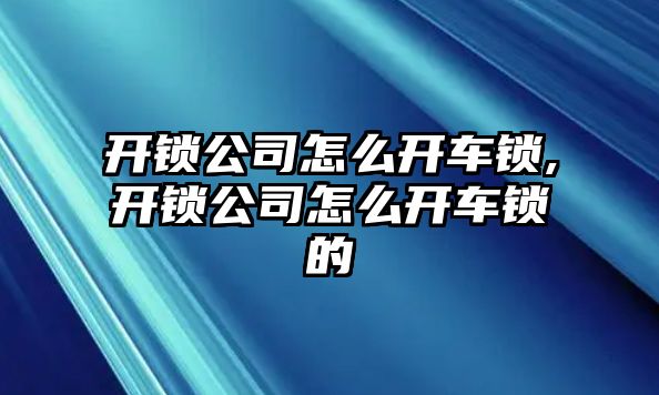 開鎖公司怎么開車鎖,開鎖公司怎么開車鎖的