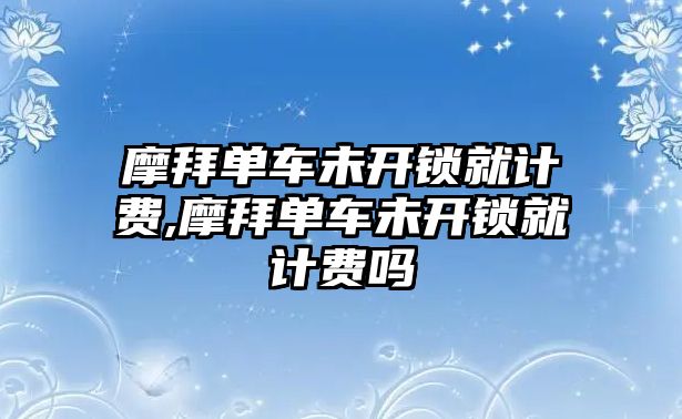 摩拜單車未開鎖就計費,摩拜單車未開鎖就計費嗎