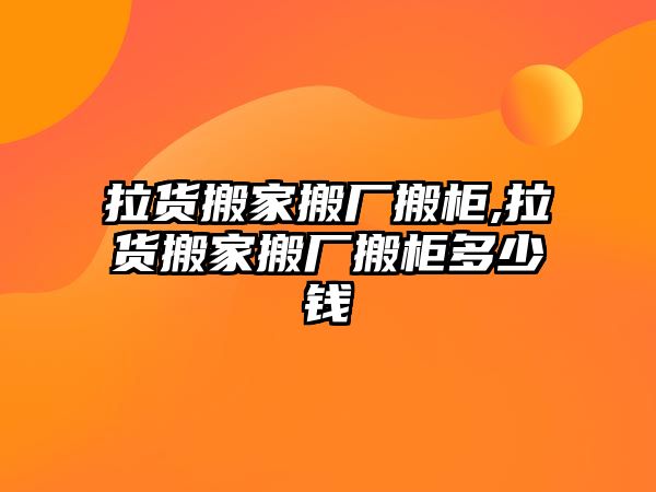 拉貨搬家搬廠搬柜,拉貨搬家搬廠搬柜多少錢