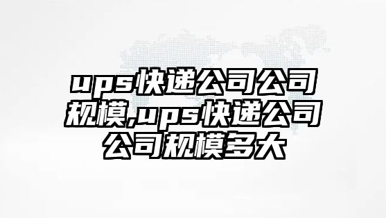 ups快遞公司公司規模,ups快遞公司公司規模多大