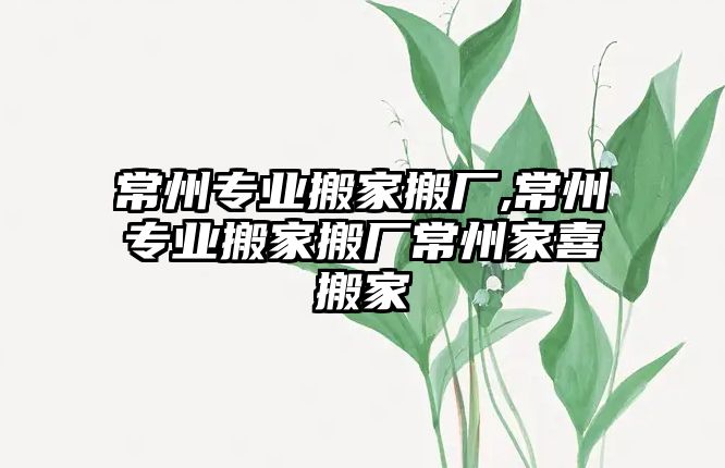 常州專業(yè)搬家搬廠,常州專業(yè)搬家搬廠常州家喜搬家