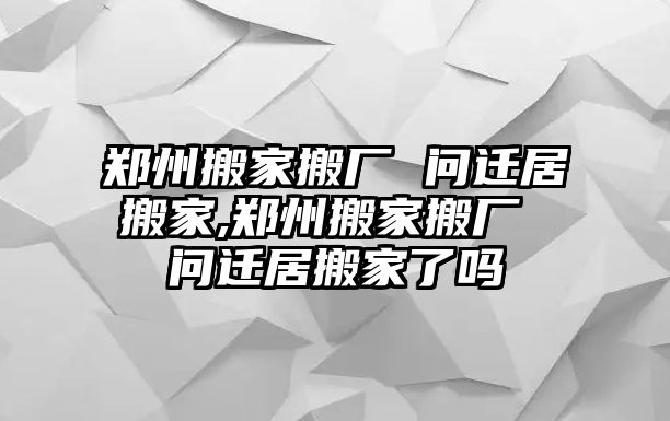 鄭州搬家搬廠 問遷居搬家,鄭州搬家搬廠 問遷居搬家了嗎