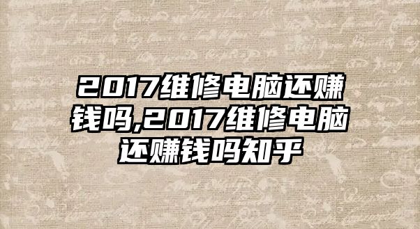 2017維修電腦還賺錢嗎,2017維修電腦還賺錢嗎知乎