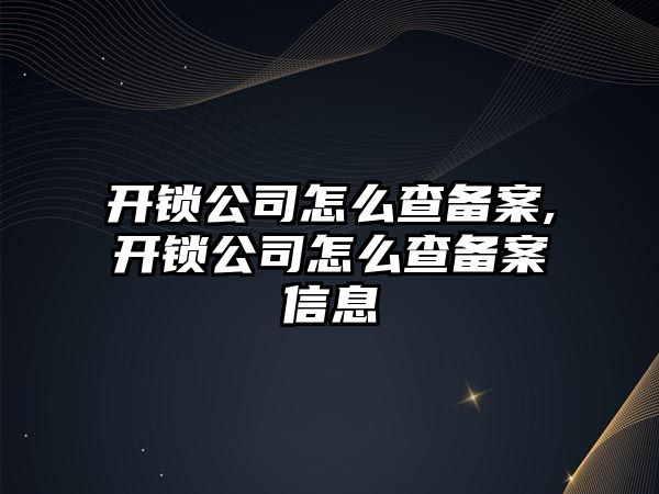 開鎖公司怎么查備案,開鎖公司怎么查備案信息