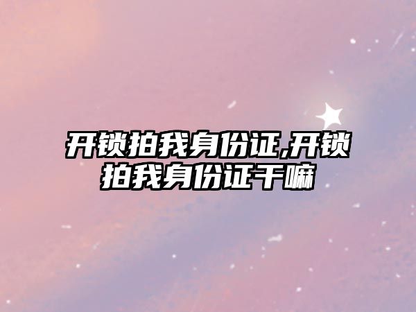 開鎖拍我身份證,開鎖拍我身份證干嘛