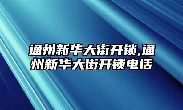 通州新華大街開鎖,通州新華大街開鎖電話