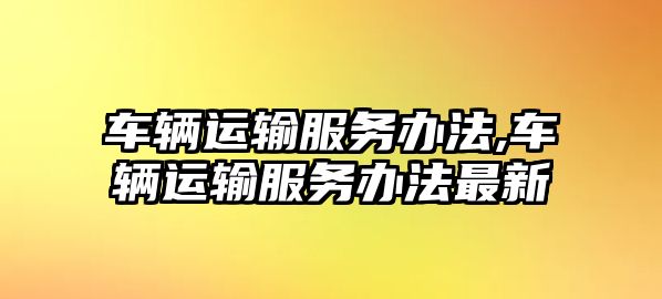 車輛運輸服務辦法,車輛運輸服務辦法最新