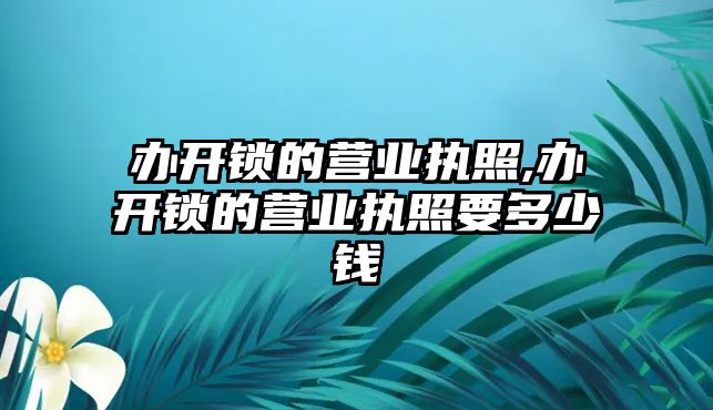 辦開鎖的營業執照,辦開鎖的營業執照要多少錢