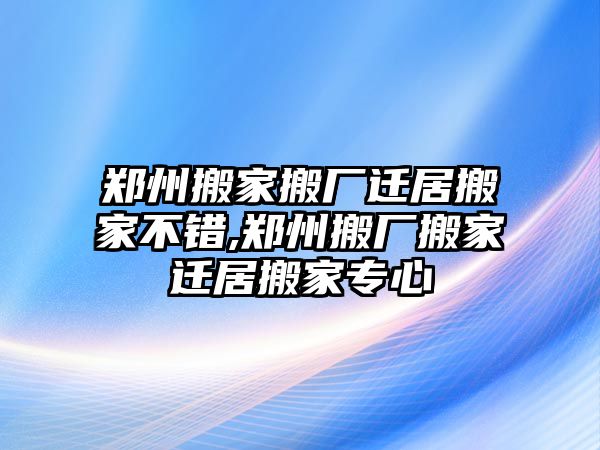 鄭州搬家搬廠遷居搬家不錯,鄭州搬廠搬家遷居搬家專心