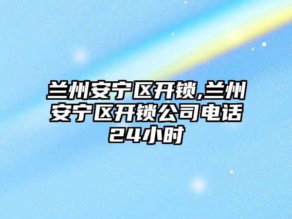 蘭州安寧區(qū)開鎖,蘭州安寧區(qū)開鎖公司電話24小時(shí)