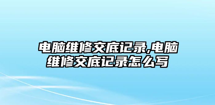 電腦維修交底記錄,電腦維修交底記錄怎么寫