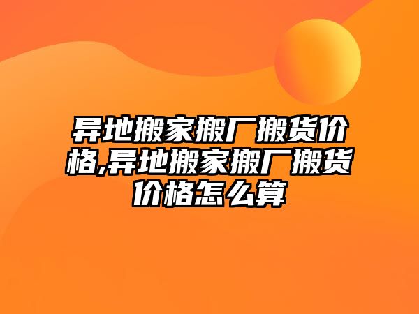 異地搬家搬廠搬貨價(jià)格,異地搬家搬廠搬貨價(jià)格怎么算