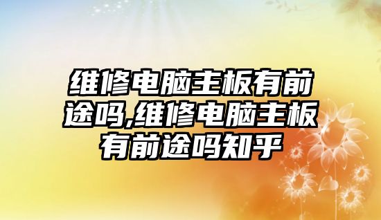 維修電腦主板有前途嗎,維修電腦主板有前途嗎知乎