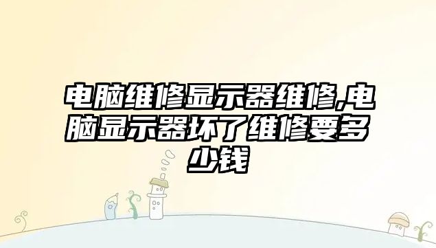 電腦維修顯示器維修,電腦顯示器壞了維修要多少錢