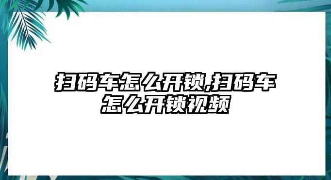 掃碼車怎么開鎖,掃碼車怎么開鎖視頻