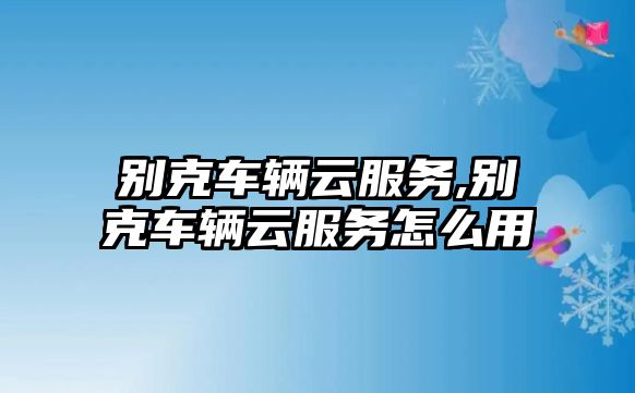 別克車輛云服務,別克車輛云服務怎么用