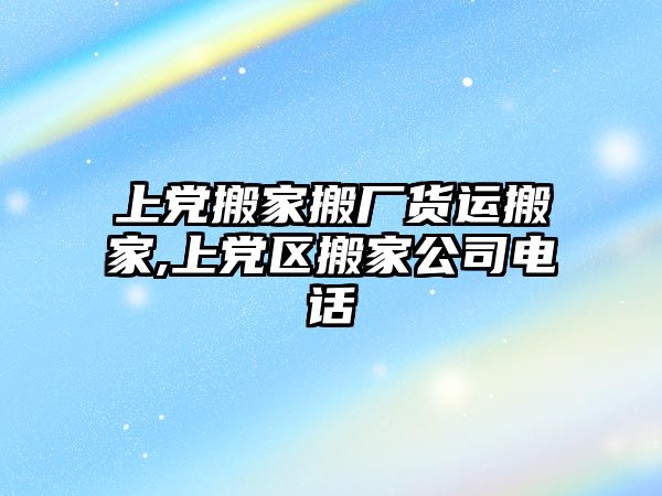 上黨搬家搬廠貨運搬家,上黨區搬家公司電話