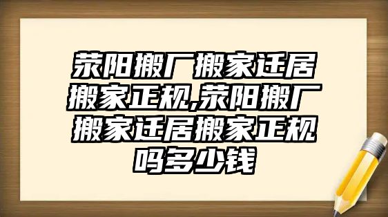 滎陽搬廠搬家遷居搬家正規,滎陽搬廠搬家遷居搬家正規嗎多少錢