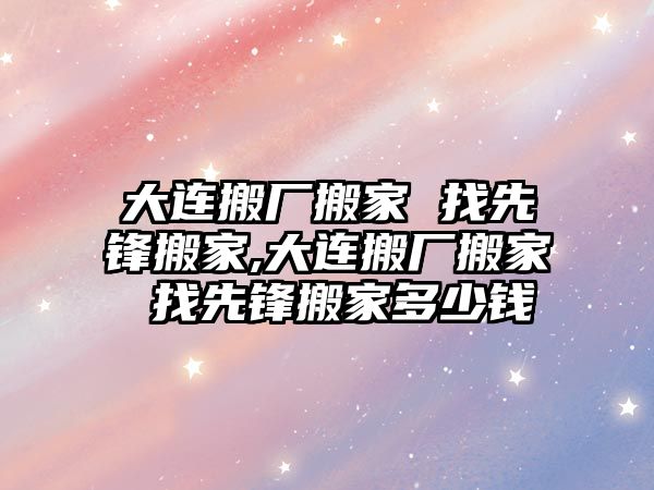 大連搬廠搬家 找先鋒搬家,大連搬廠搬家 找先鋒搬家多少錢