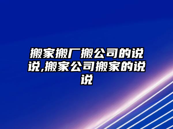 搬家搬廠搬公司的說(shuō)說(shuō),搬家公司搬家的說(shuō)說(shuō)