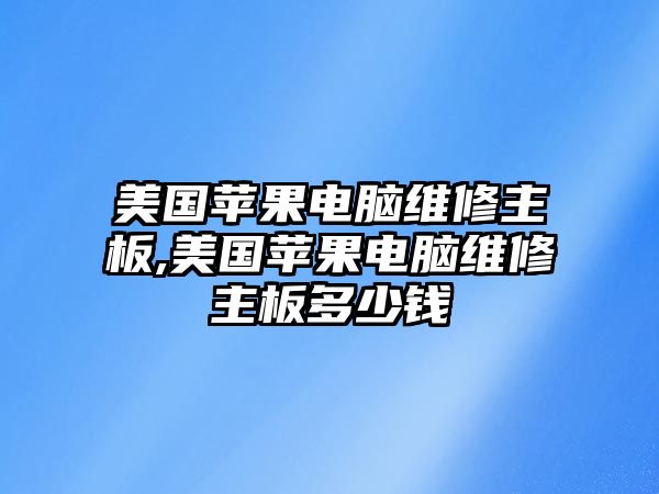 美國蘋果電腦維修主板,美國蘋果電腦維修主板多少錢